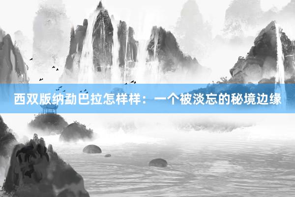 西双版纳勐巴拉怎样样：一个被淡忘的秘境边缘