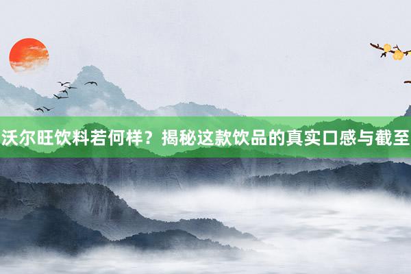 沃尔旺饮料若何样？揭秘这款饮品的真实口感与截至