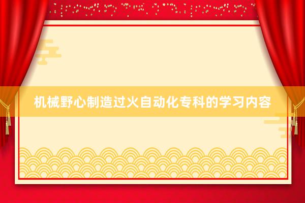 机械野心制造过火自动化专科的学习内容