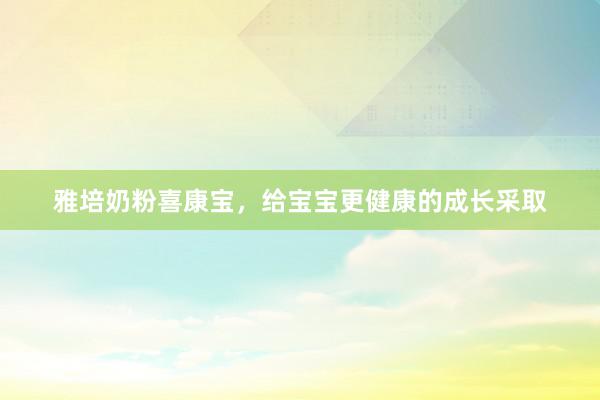 雅培奶粉喜康宝，给宝宝更健康的成长采取
