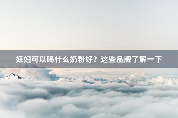 妊妇可以喝什么奶粉好？这些品牌了解一下