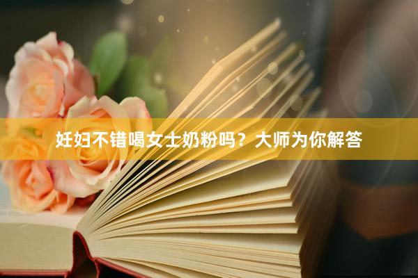 妊妇不错喝女士奶粉吗？大师为你解答