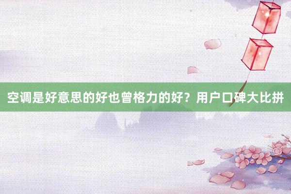 空调是好意思的好也曾格力的好？用户口碑大比拼