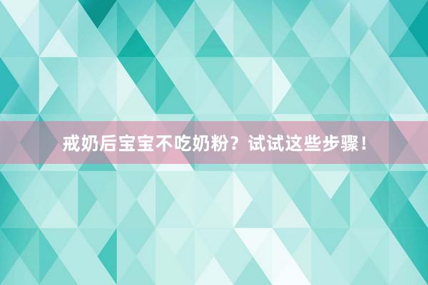 戒奶后宝宝不吃奶粉？试试这些步骤！