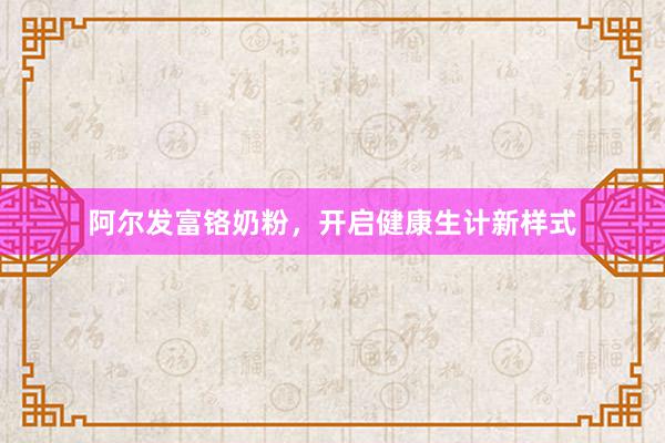 阿尔发富铬奶粉，开启健康生计新样式
