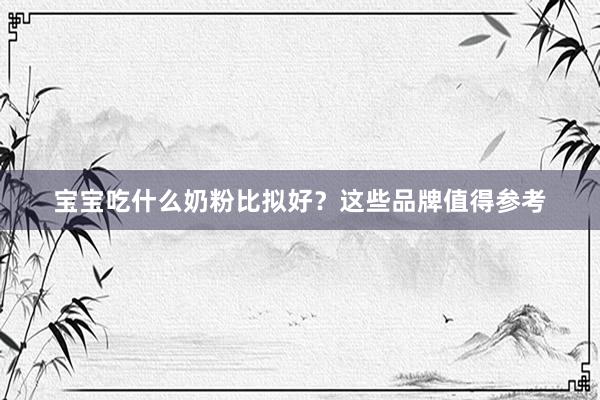 宝宝吃什么奶粉比拟好？这些品牌值得参考